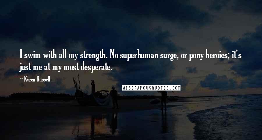 Karen Russell Quotes: I swim with all my strength. No superhuman surge, or pony heroics; it's just me at my most desperate.