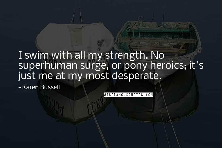 Karen Russell Quotes: I swim with all my strength. No superhuman surge, or pony heroics; it's just me at my most desperate.