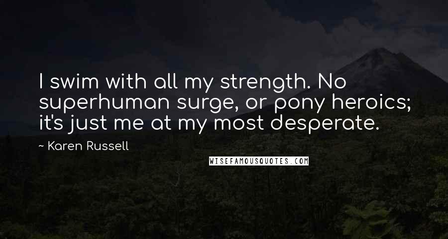 Karen Russell Quotes: I swim with all my strength. No superhuman surge, or pony heroics; it's just me at my most desperate.