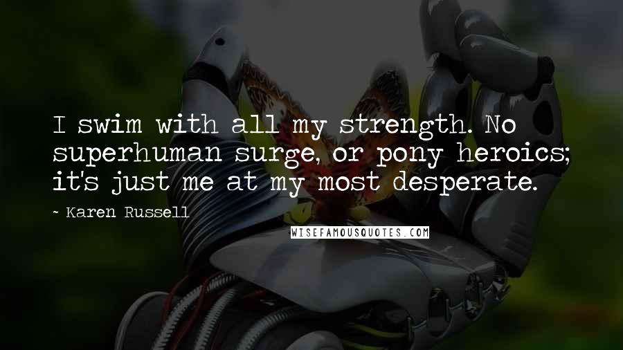 Karen Russell Quotes: I swim with all my strength. No superhuman surge, or pony heroics; it's just me at my most desperate.