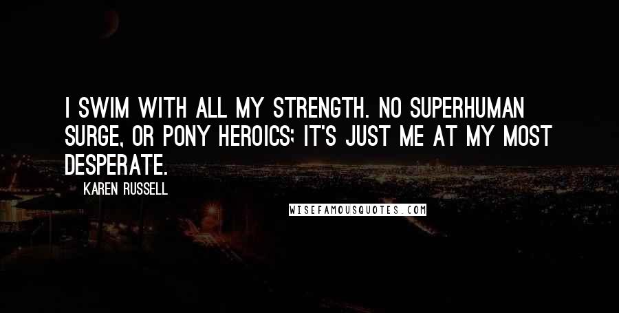 Karen Russell Quotes: I swim with all my strength. No superhuman surge, or pony heroics; it's just me at my most desperate.