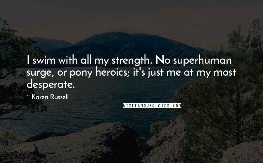 Karen Russell Quotes: I swim with all my strength. No superhuman surge, or pony heroics; it's just me at my most desperate.