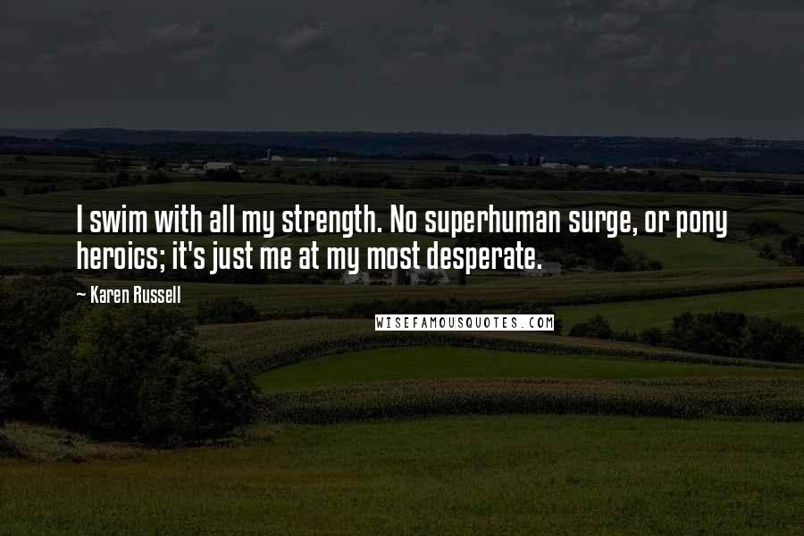 Karen Russell Quotes: I swim with all my strength. No superhuman surge, or pony heroics; it's just me at my most desperate.