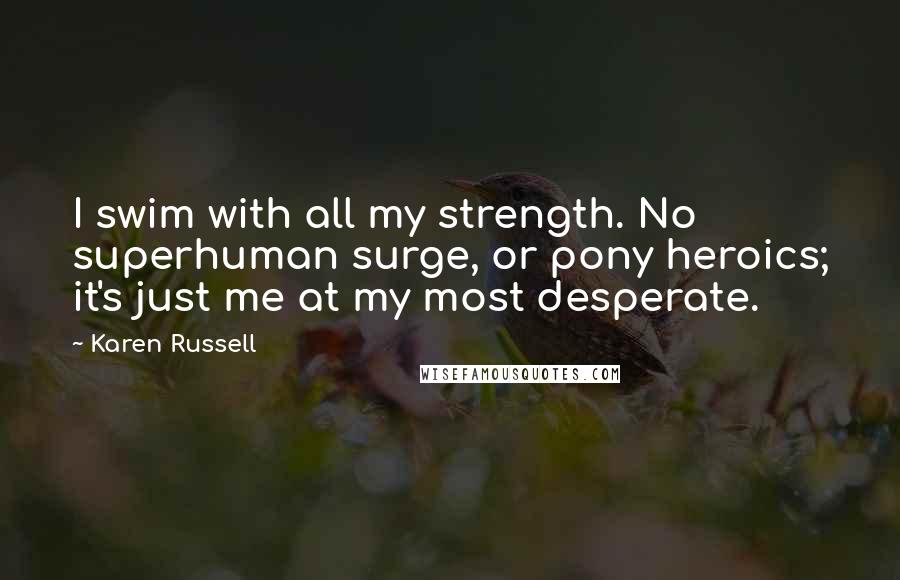 Karen Russell Quotes: I swim with all my strength. No superhuman surge, or pony heroics; it's just me at my most desperate.
