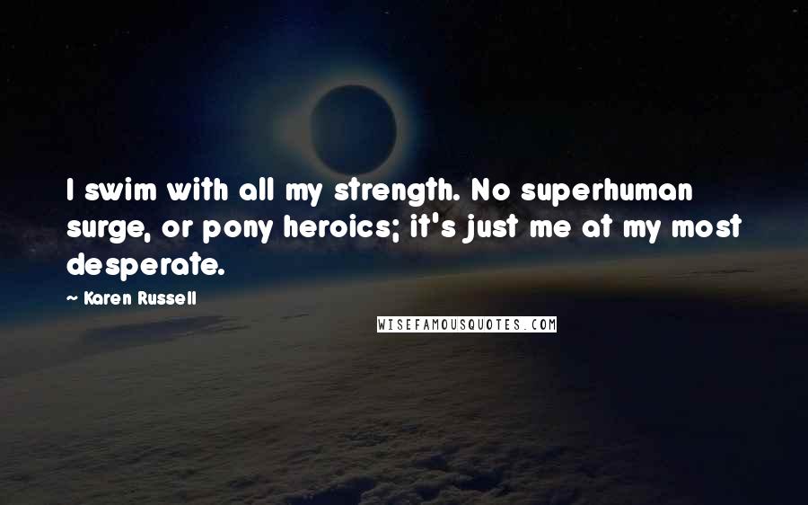 Karen Russell Quotes: I swim with all my strength. No superhuman surge, or pony heroics; it's just me at my most desperate.