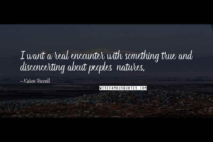 Karen Russell Quotes: I want a real encounter with something true and disconcerting about peoples' natures.