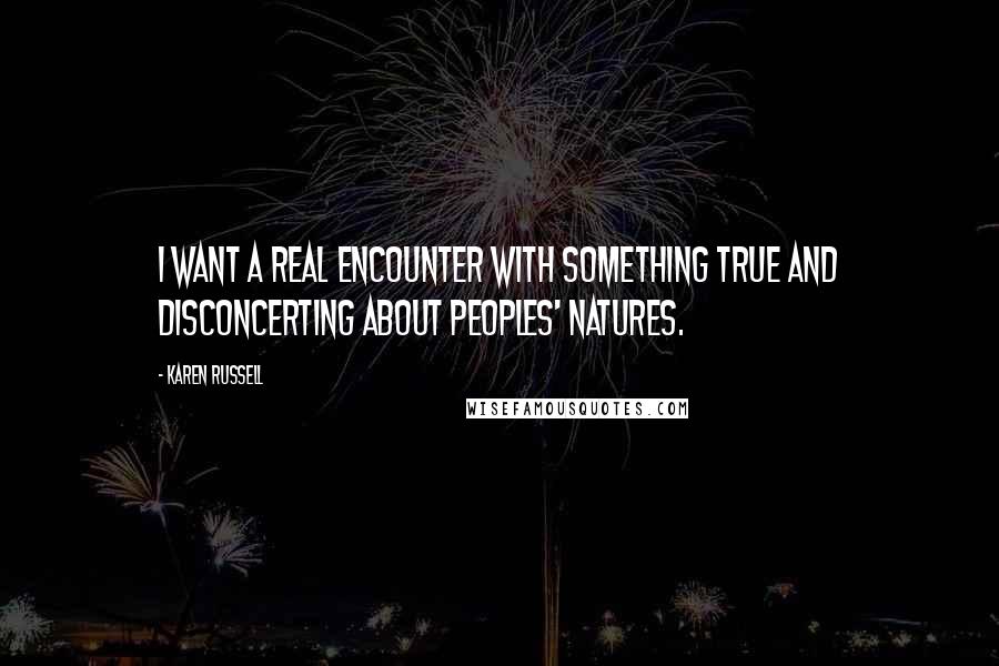 Karen Russell Quotes: I want a real encounter with something true and disconcerting about peoples' natures.