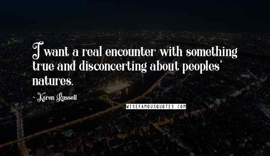 Karen Russell Quotes: I want a real encounter with something true and disconcerting about peoples' natures.
