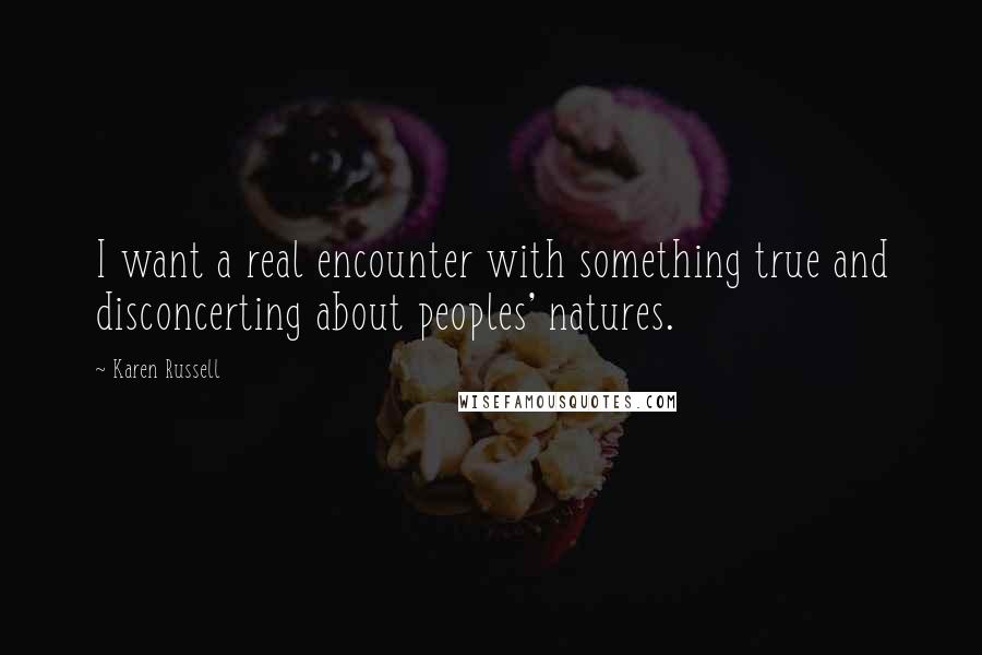 Karen Russell Quotes: I want a real encounter with something true and disconcerting about peoples' natures.