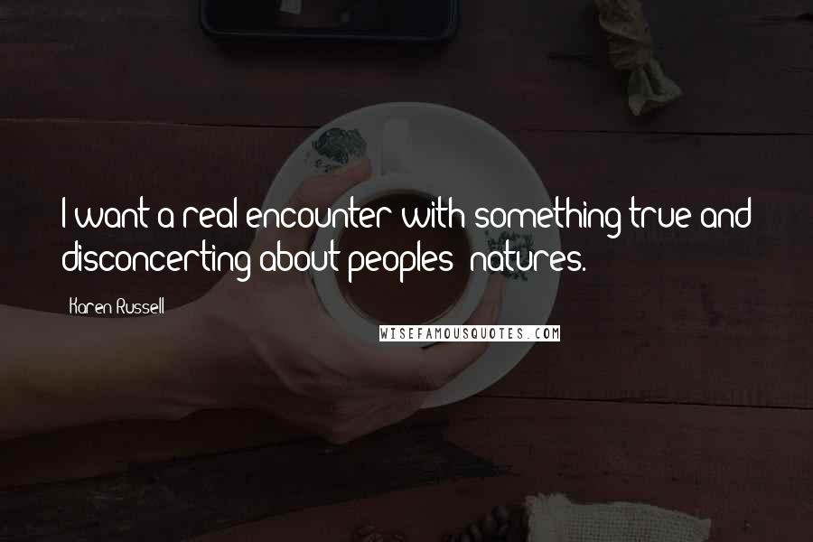 Karen Russell Quotes: I want a real encounter with something true and disconcerting about peoples' natures.