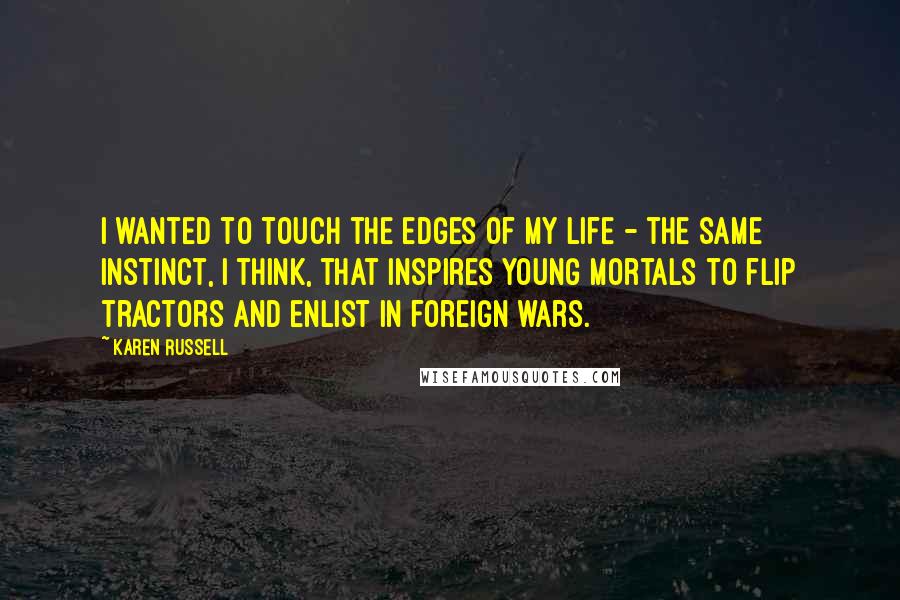 Karen Russell Quotes: I wanted to touch the edges of my life - the same instinct, I think, that inspires young mortals to flip tractors and enlist in foreign wars.