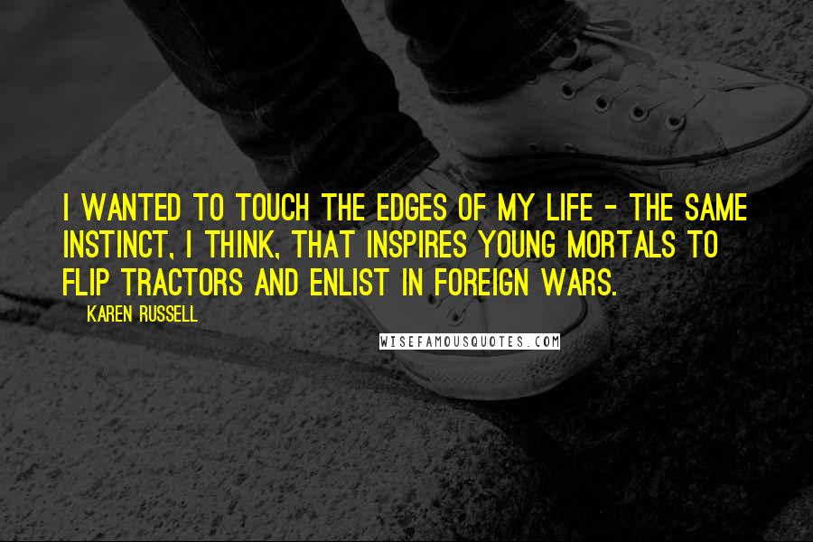 Karen Russell Quotes: I wanted to touch the edges of my life - the same instinct, I think, that inspires young mortals to flip tractors and enlist in foreign wars.