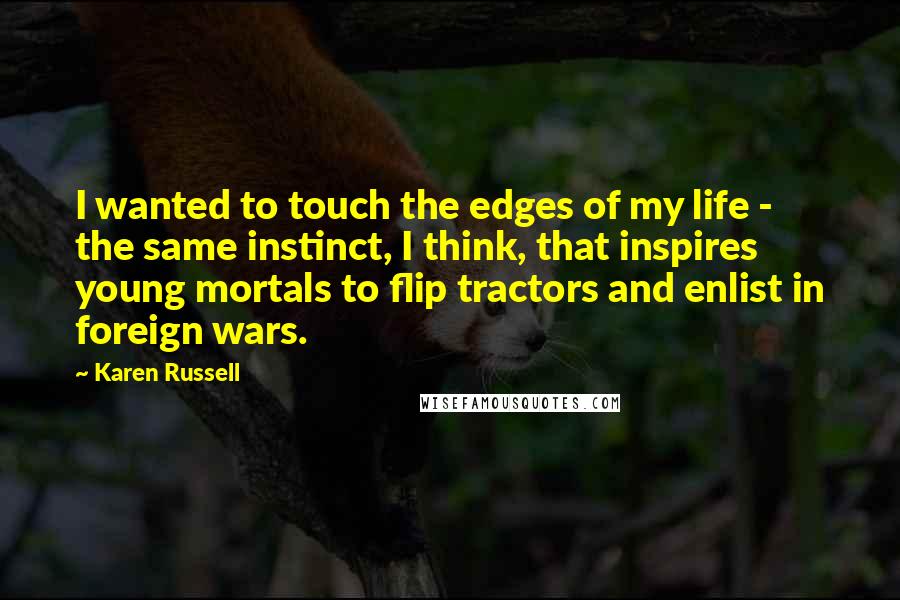 Karen Russell Quotes: I wanted to touch the edges of my life - the same instinct, I think, that inspires young mortals to flip tractors and enlist in foreign wars.