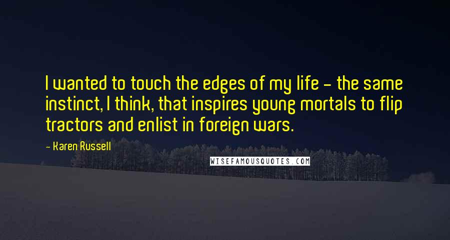 Karen Russell Quotes: I wanted to touch the edges of my life - the same instinct, I think, that inspires young mortals to flip tractors and enlist in foreign wars.
