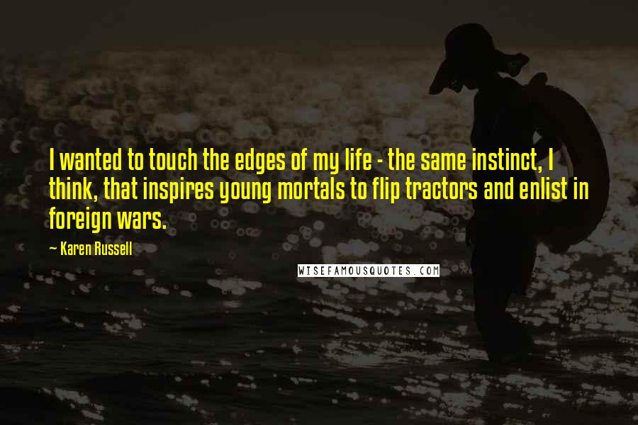 Karen Russell Quotes: I wanted to touch the edges of my life - the same instinct, I think, that inspires young mortals to flip tractors and enlist in foreign wars.