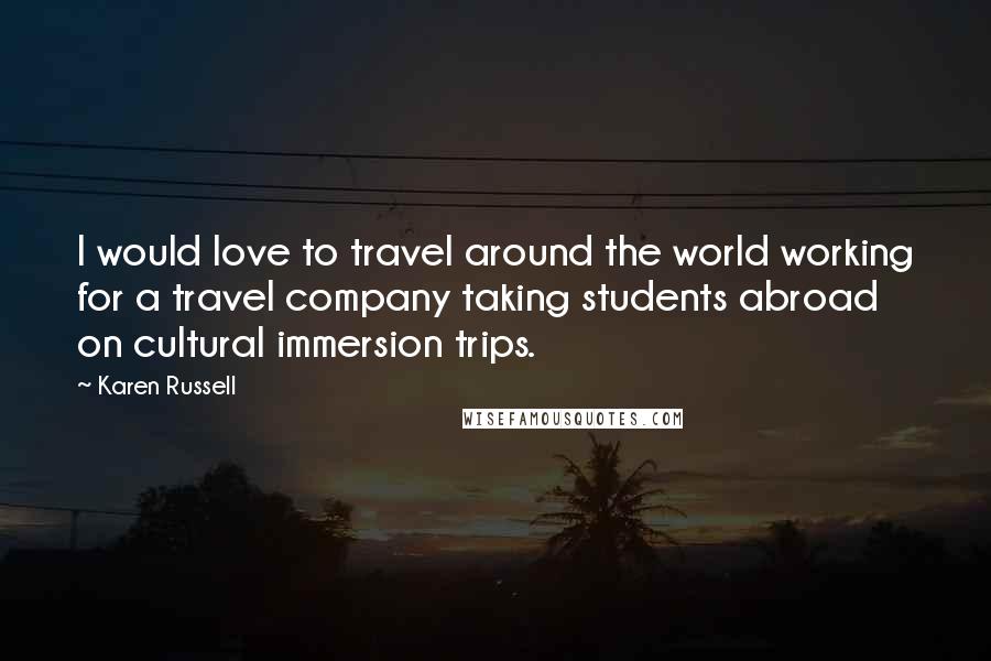 Karen Russell Quotes: I would love to travel around the world working for a travel company taking students abroad on cultural immersion trips.