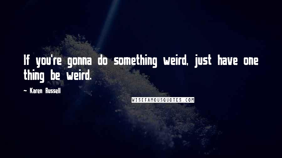 Karen Russell Quotes: If you're gonna do something weird, just have one thing be weird.