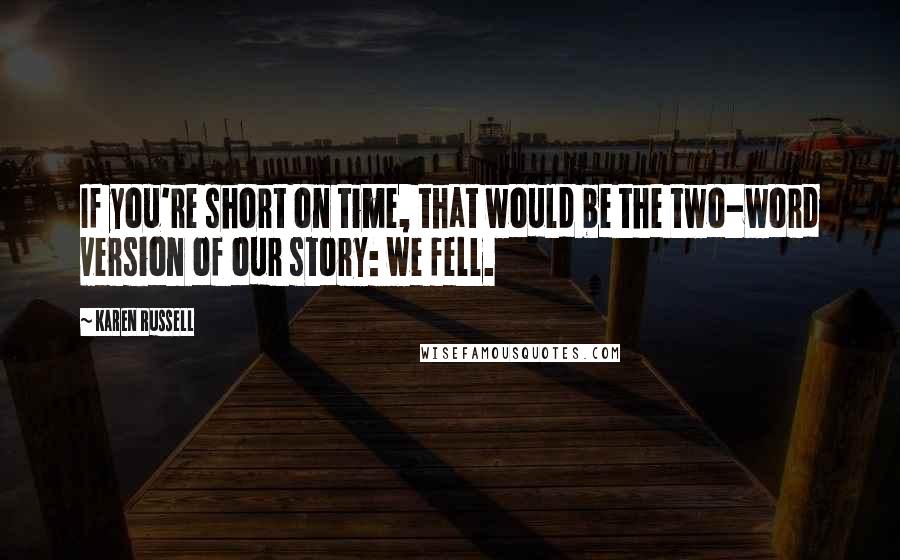 Karen Russell Quotes: If you're short on time, that would be the two-word version of our story: we fell.