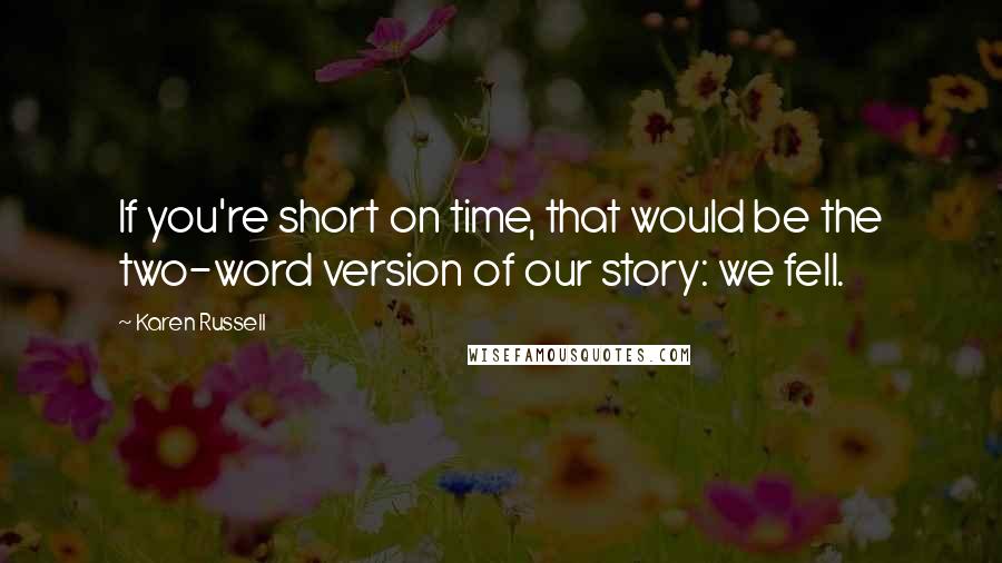 Karen Russell Quotes: If you're short on time, that would be the two-word version of our story: we fell.