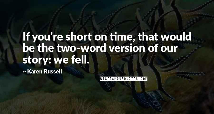 Karen Russell Quotes: If you're short on time, that would be the two-word version of our story: we fell.
