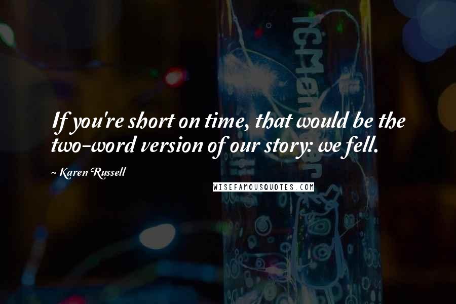 Karen Russell Quotes: If you're short on time, that would be the two-word version of our story: we fell.