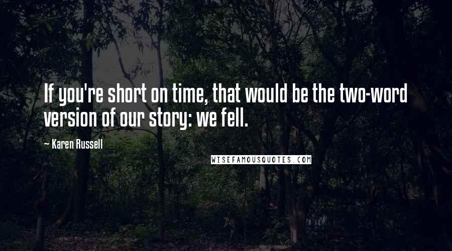 Karen Russell Quotes: If you're short on time, that would be the two-word version of our story: we fell.