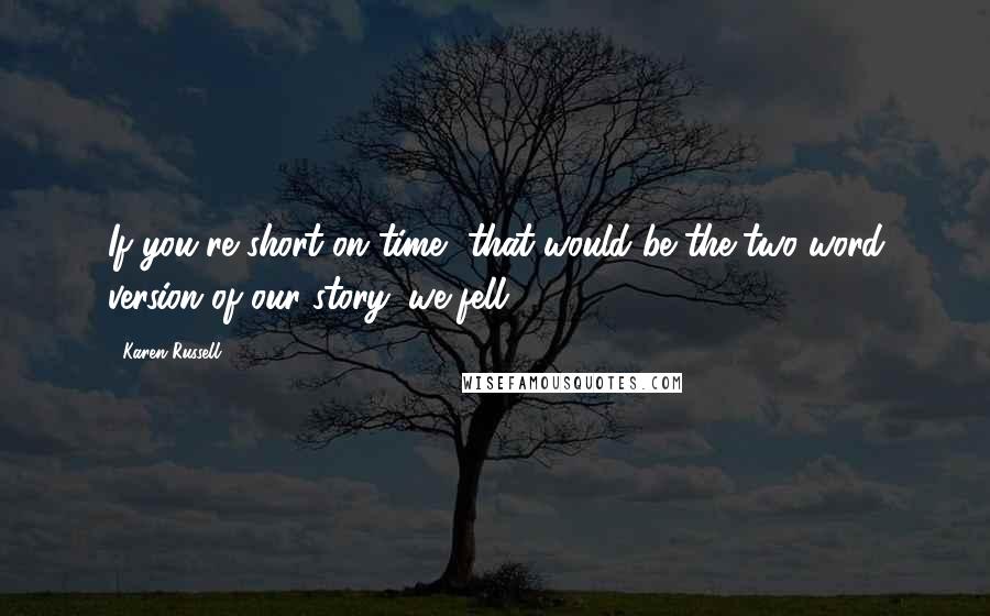 Karen Russell Quotes: If you're short on time, that would be the two-word version of our story: we fell.