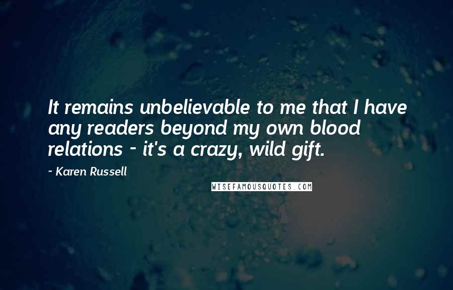 Karen Russell Quotes: It remains unbelievable to me that I have any readers beyond my own blood relations - it's a crazy, wild gift.