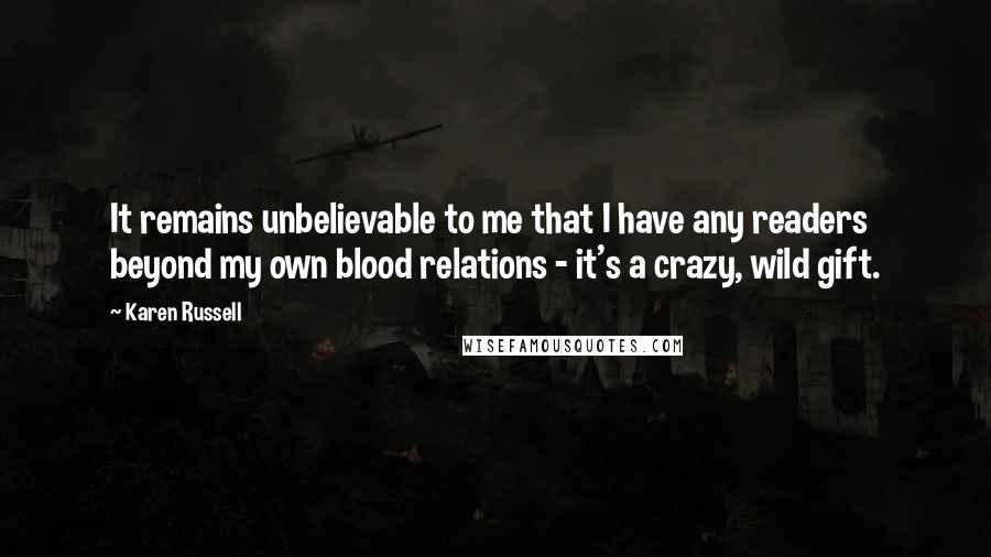 Karen Russell Quotes: It remains unbelievable to me that I have any readers beyond my own blood relations - it's a crazy, wild gift.