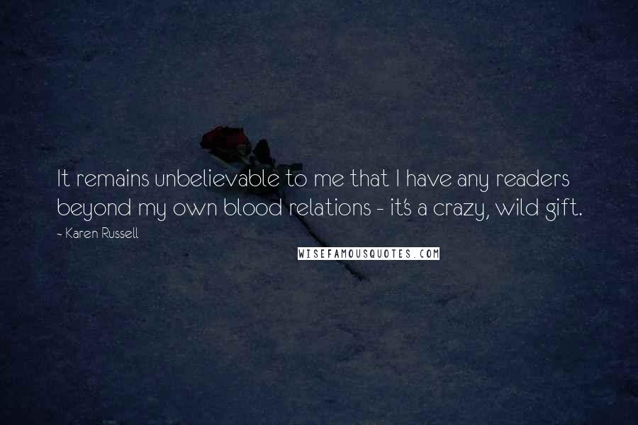 Karen Russell Quotes: It remains unbelievable to me that I have any readers beyond my own blood relations - it's a crazy, wild gift.
