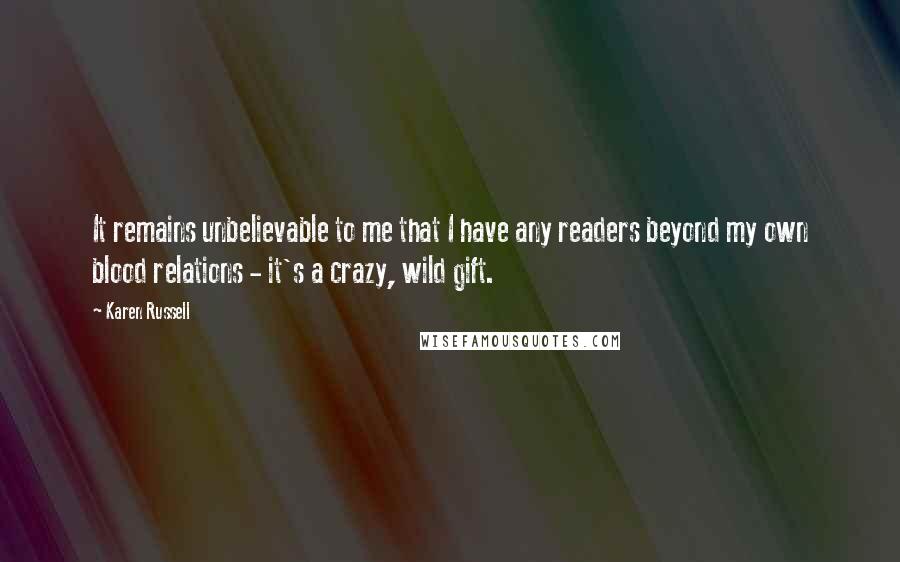 Karen Russell Quotes: It remains unbelievable to me that I have any readers beyond my own blood relations - it's a crazy, wild gift.