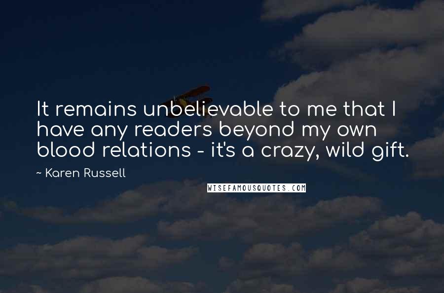 Karen Russell Quotes: It remains unbelievable to me that I have any readers beyond my own blood relations - it's a crazy, wild gift.