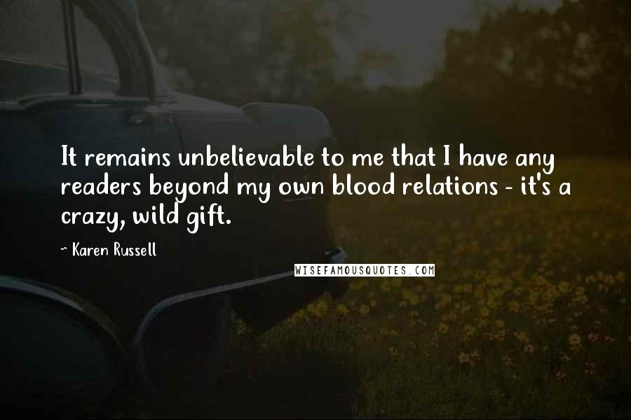 Karen Russell Quotes: It remains unbelievable to me that I have any readers beyond my own blood relations - it's a crazy, wild gift.