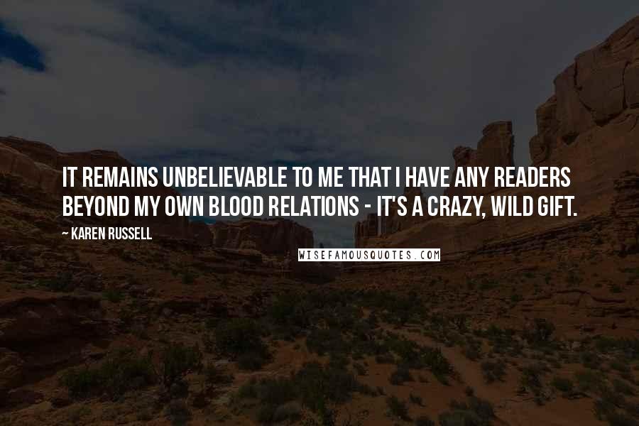 Karen Russell Quotes: It remains unbelievable to me that I have any readers beyond my own blood relations - it's a crazy, wild gift.