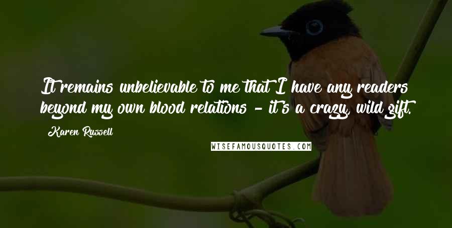 Karen Russell Quotes: It remains unbelievable to me that I have any readers beyond my own blood relations - it's a crazy, wild gift.