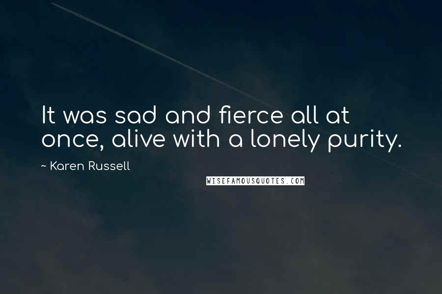 Karen Russell Quotes: It was sad and fierce all at once, alive with a lonely purity.