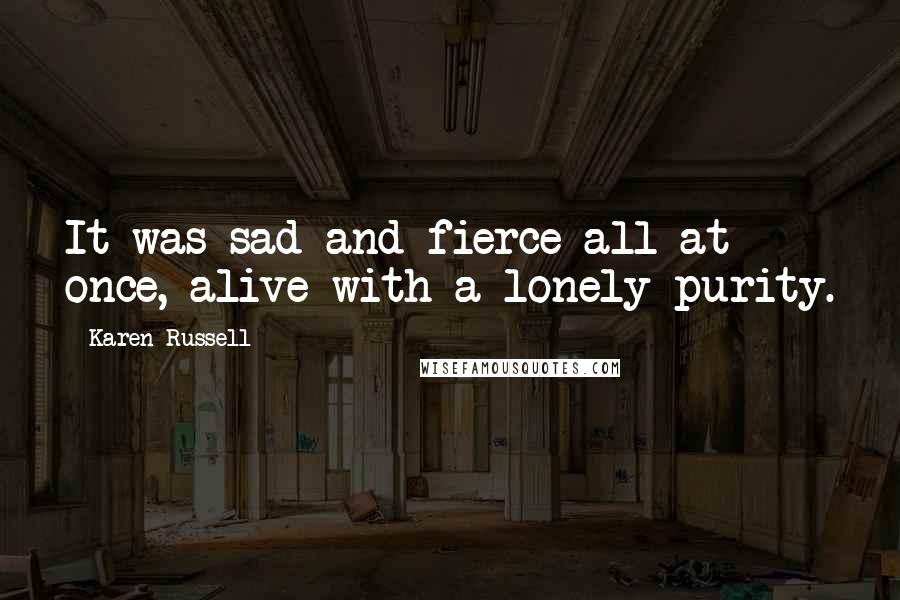 Karen Russell Quotes: It was sad and fierce all at once, alive with a lonely purity.