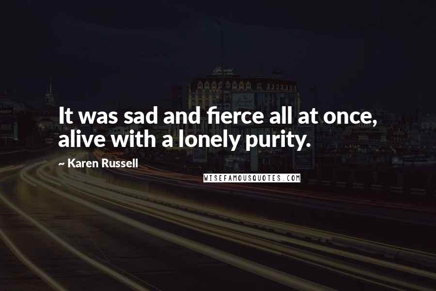 Karen Russell Quotes: It was sad and fierce all at once, alive with a lonely purity.
