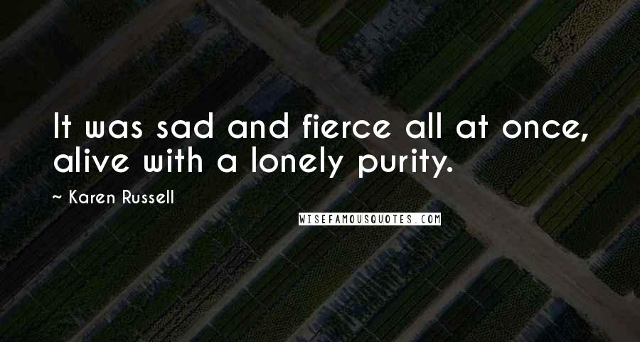 Karen Russell Quotes: It was sad and fierce all at once, alive with a lonely purity.