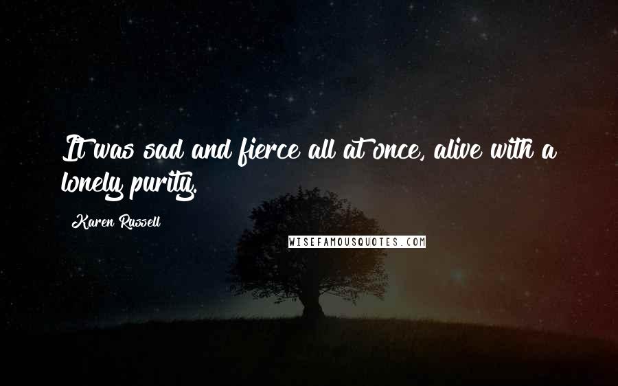 Karen Russell Quotes: It was sad and fierce all at once, alive with a lonely purity.