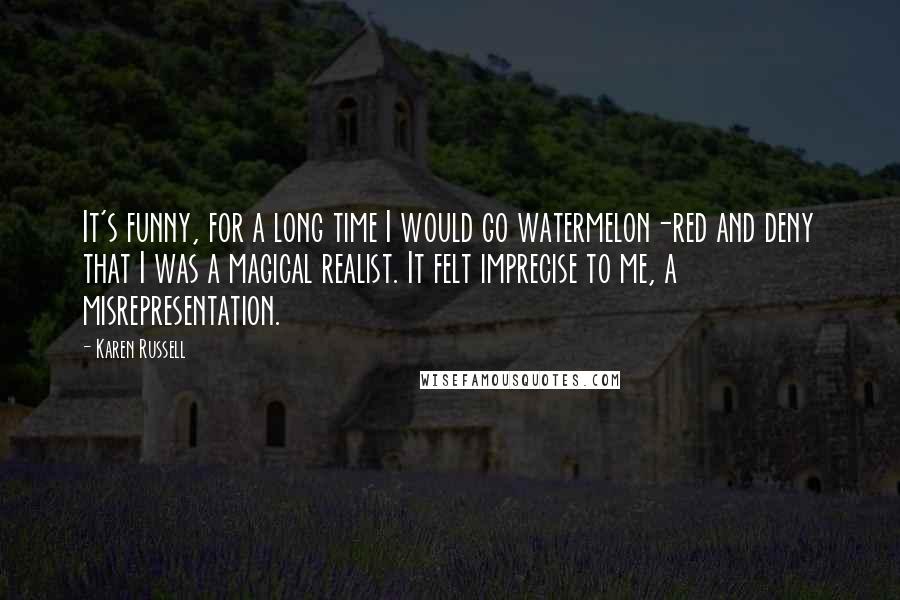 Karen Russell Quotes: It's funny, for a long time I would go watermelon-red and deny that I was a magical realist. It felt imprecise to me, a misrepresentation.