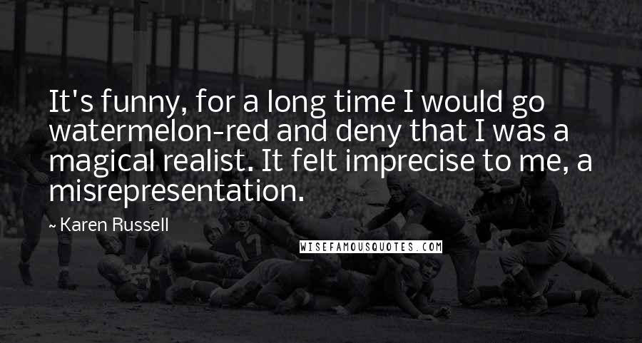Karen Russell Quotes: It's funny, for a long time I would go watermelon-red and deny that I was a magical realist. It felt imprecise to me, a misrepresentation.
