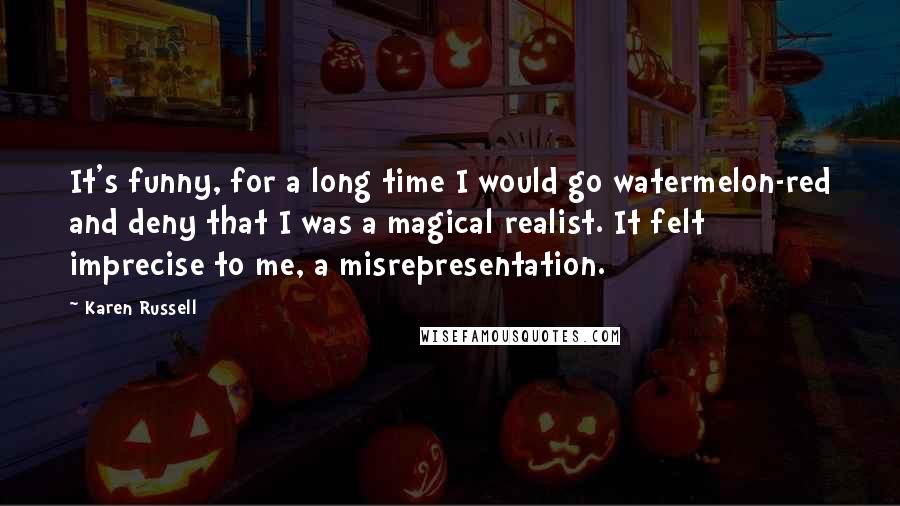 Karen Russell Quotes: It's funny, for a long time I would go watermelon-red and deny that I was a magical realist. It felt imprecise to me, a misrepresentation.
