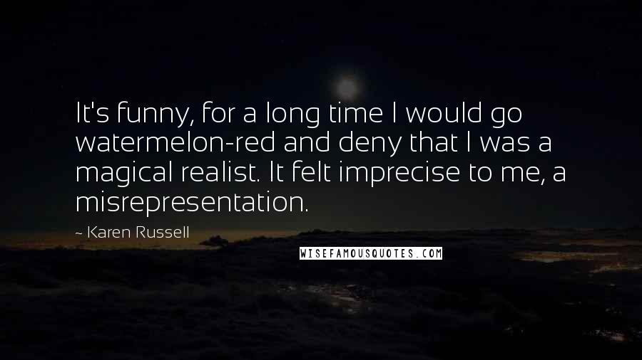 Karen Russell Quotes: It's funny, for a long time I would go watermelon-red and deny that I was a magical realist. It felt imprecise to me, a misrepresentation.