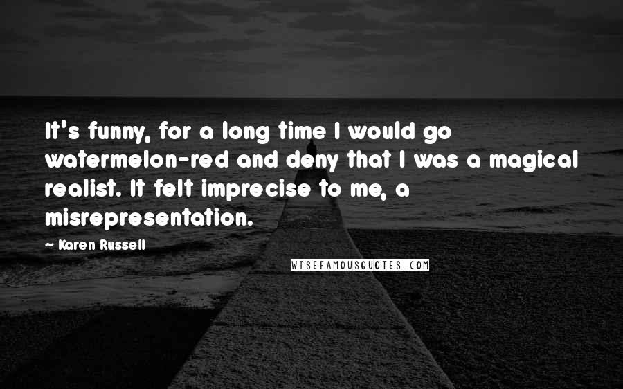 Karen Russell Quotes: It's funny, for a long time I would go watermelon-red and deny that I was a magical realist. It felt imprecise to me, a misrepresentation.