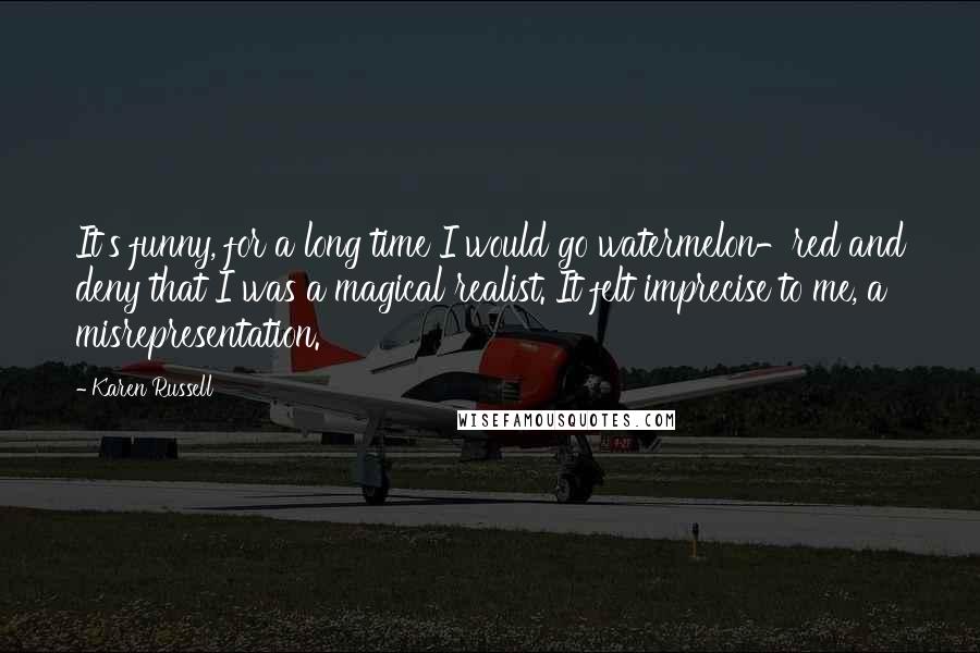 Karen Russell Quotes: It's funny, for a long time I would go watermelon-red and deny that I was a magical realist. It felt imprecise to me, a misrepresentation.