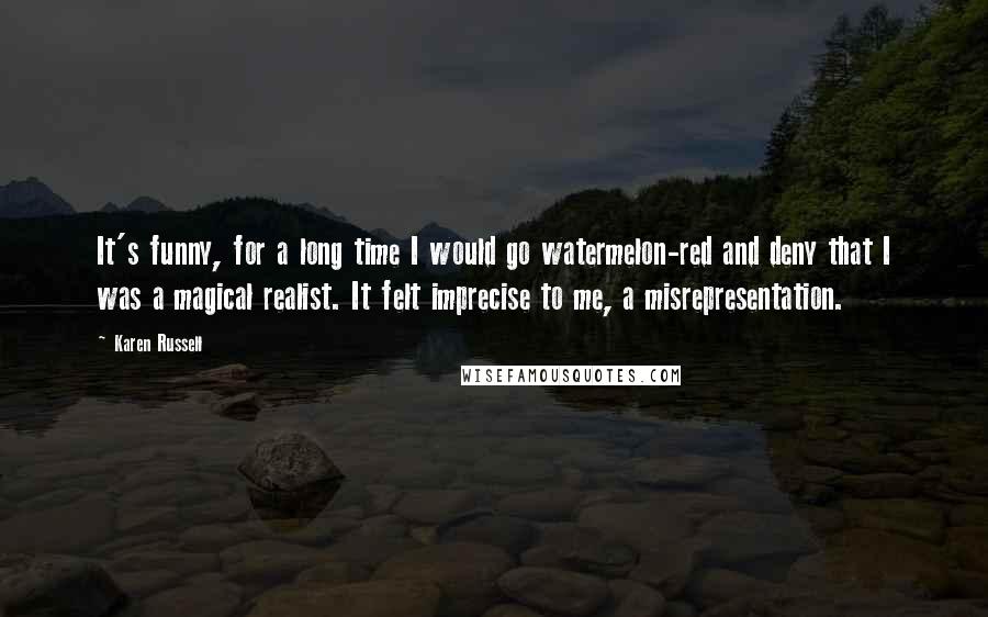 Karen Russell Quotes: It's funny, for a long time I would go watermelon-red and deny that I was a magical realist. It felt imprecise to me, a misrepresentation.