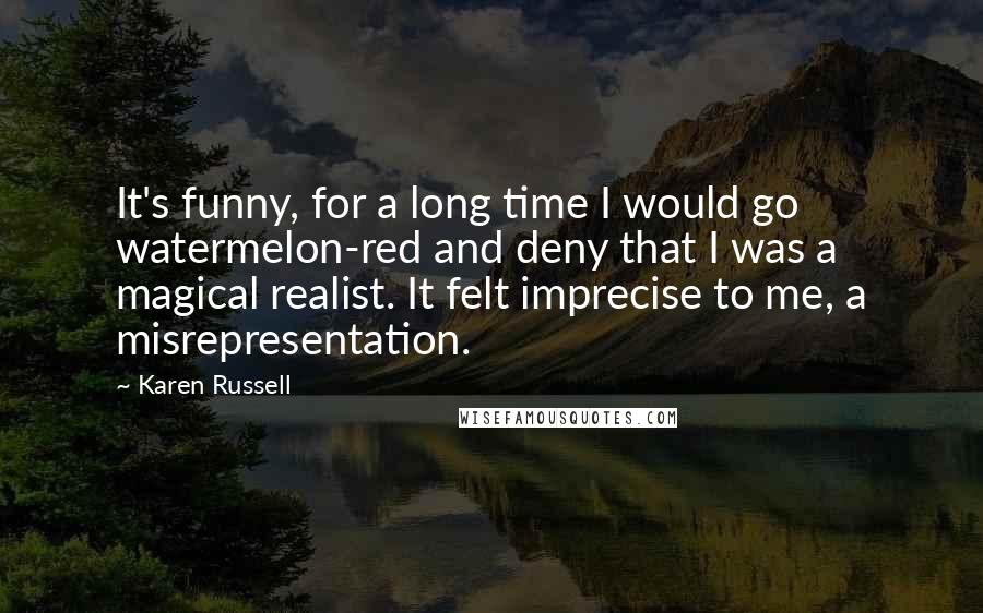 Karen Russell Quotes: It's funny, for a long time I would go watermelon-red and deny that I was a magical realist. It felt imprecise to me, a misrepresentation.