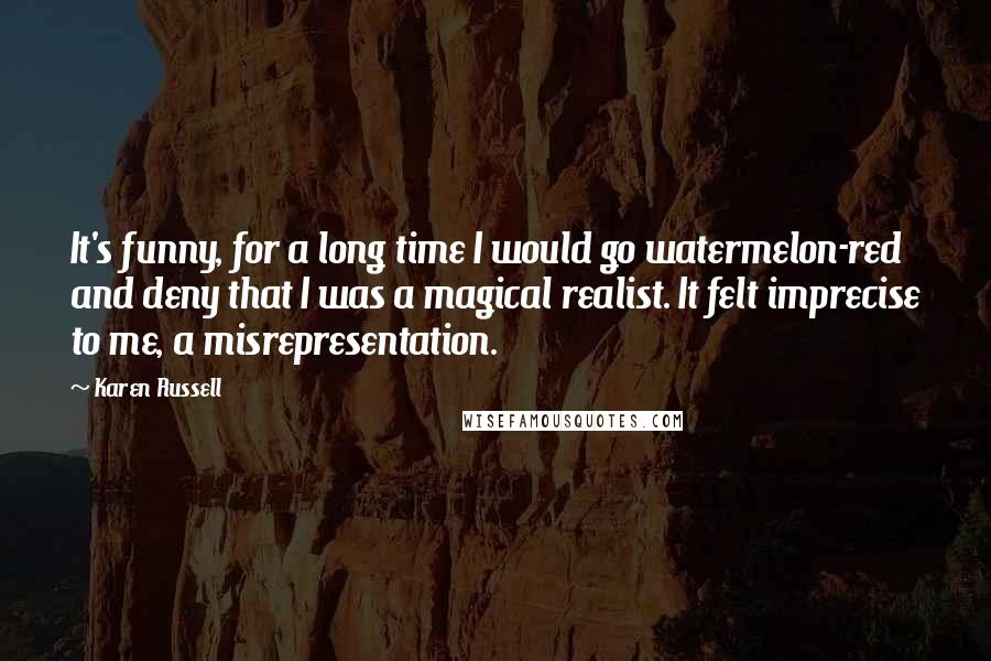 Karen Russell Quotes: It's funny, for a long time I would go watermelon-red and deny that I was a magical realist. It felt imprecise to me, a misrepresentation.
