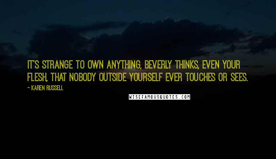 Karen Russell Quotes: It's strange to own anything, Beverly thinks, even your flesh, that nobody outside yourself ever touches or sees.